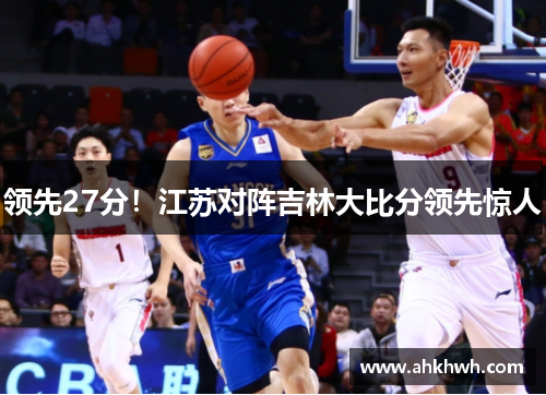领先27分！江苏对阵吉林大比分领先惊人