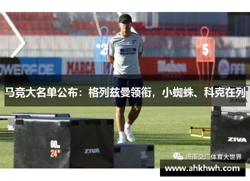 马竞大名单公布：格列兹曼领衔，小蜘蛛、科克在列